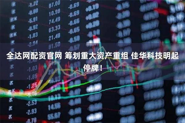 全达网配资官网 筹划重大资产重组 佳华科技明起停牌！