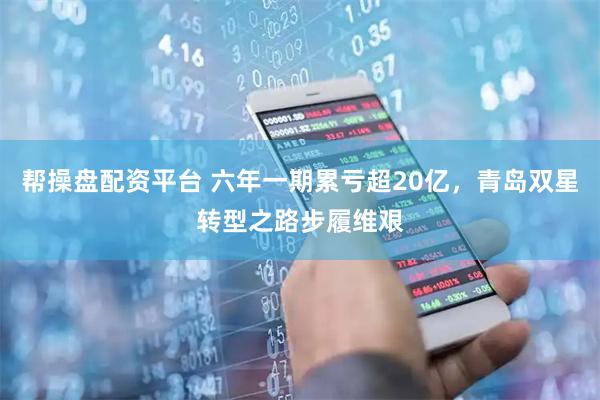 帮操盘配资平台 六年一期累亏超20亿，青岛双星转型之路步履维艰