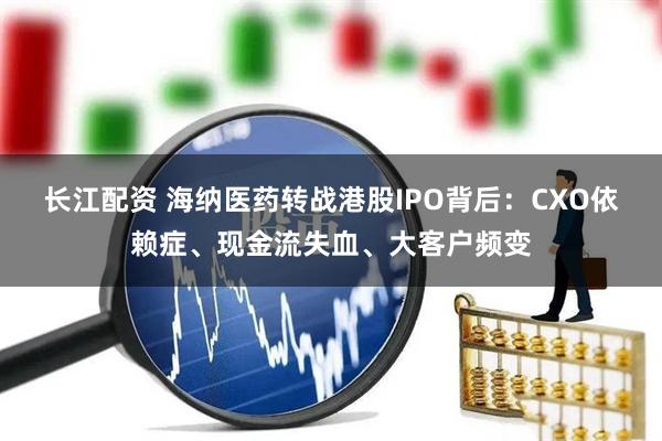 长江配资 海纳医药转战港股IPO背后：CXO依赖症、现金流失血、大客户频变