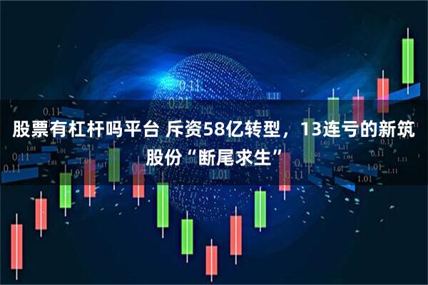 股票有杠杆吗平台 斥资58亿转型，13连亏的新筑股份“断尾求生”