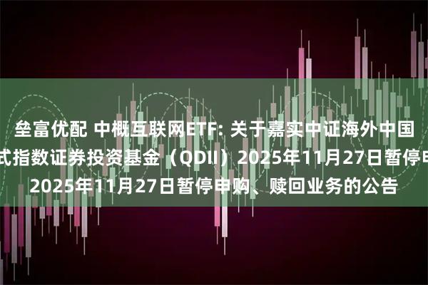 垒富优配 中概互联网ETF: 关于嘉实中证海外中国互联网30交易型开放式指数证券投资基金（QDII）2025年11月27日暂停申购、赎回业务的公告