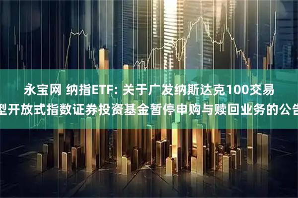 永宝网 纳指ETF: 关于广发纳斯达克100交易型开放式指数证券投资基金暂停申购与赎回业务的公告