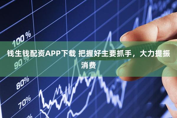 钱生钱配资APP下载 把握好主要抓手，大力提振消费