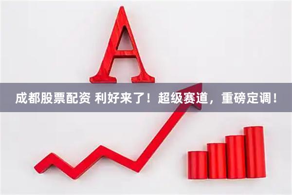 成都股票配资 利好来了！超级赛道，重磅定调！