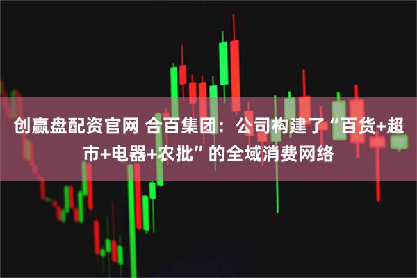 创赢盘配资官网 合百集团：公司构建了“百货+超市+电器+农批”的全域消费网络