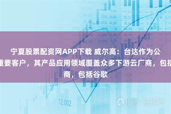 宁夏股票配资网APP下载 威尔高：台达作为公司的重要客户，其产品应用领域覆盖众多下游云厂商，包括谷歌