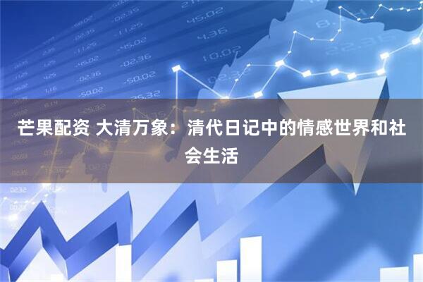 芒果配资 大清万象：清代日记中的情感世界和社会生活