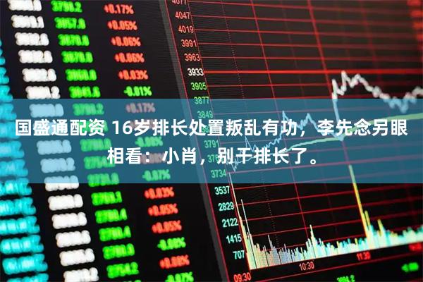 国盛通配资 16岁排长处置叛乱有功，李先念另眼相看：小肖，别干排长了。