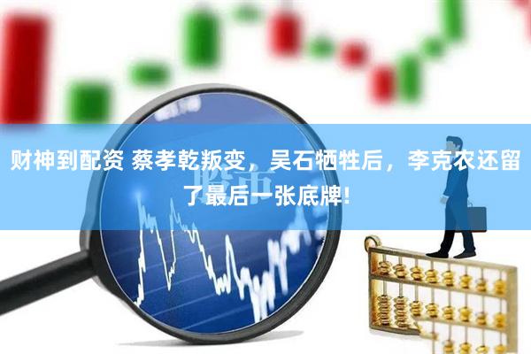 财神到配资 蔡孝乾叛变，吴石牺牲后，李克农还留了最后一张底牌!