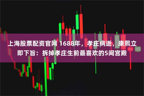 上海股票配资官网 1688年，孝庄病逝，康熙立即下旨：拆掉孝庄生前最喜欢的5间宫殿