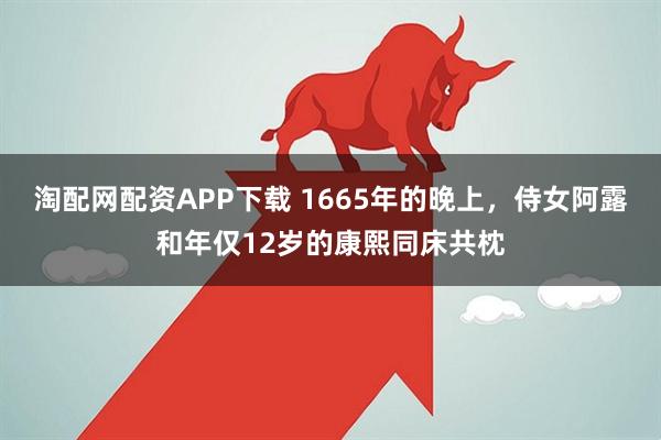 淘配网配资APP下载 1665年的晚上，侍女阿露和年仅12岁的康熙同床共枕