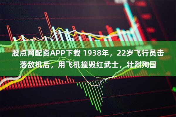 股点网配资APP下载 1938年，22岁飞行员击落敌机后，用飞机撞毁红武士，壮烈殉国