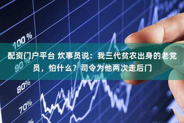 配资门户平台 炊事员说：我三代贫农出身的老党员，怕什么？司令为他两次走后门