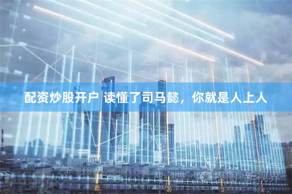 配资炒股开户 读懂了司马懿，你就是人上人