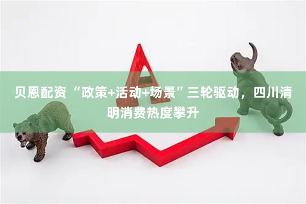 贝恩配资 “政策+活动+场景”三轮驱动，四川清明消费热度攀升