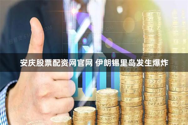 安庆股票配资网官网 伊朗锡里岛发生爆炸