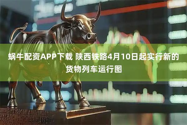 蜗牛配资APP下载 陕西铁路4月10日起实行新的货物列车运行图