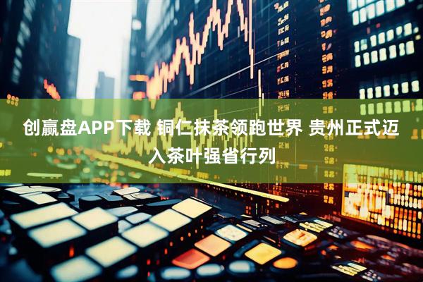 创赢盘APP下载 铜仁抹茶领跑世界 贵州正式迈入茶叶强省行列