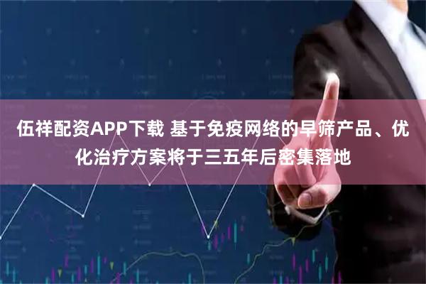 伍祥配资APP下载 基于免疫网络的早筛产品、优化治疗方案将于三五年后密集落地