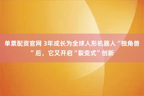 单票配资官网 3年成长为全球人形机器人“独角兽”后，它又开启“裂变式”创新