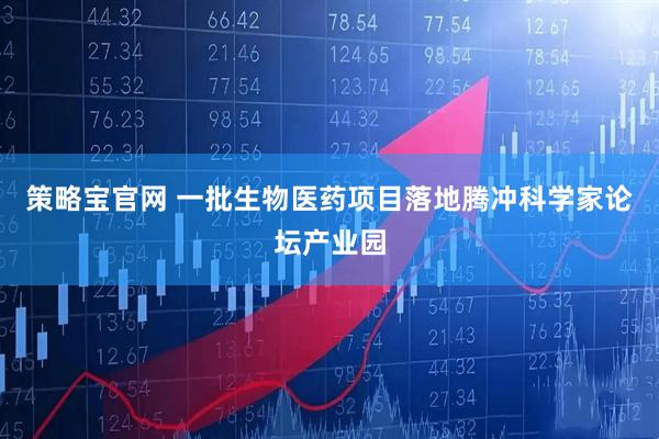 策略宝官网 一批生物医药项目落地腾冲科学家论坛产业园