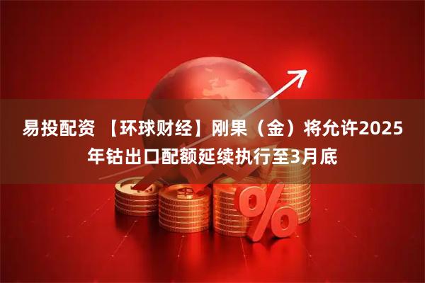 易投配资 【环球财经】刚果（金）将允许2025年钴出口配额延续执行至3月底