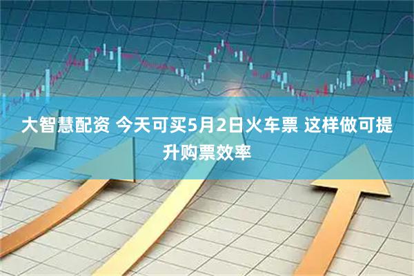 大智慧配资 今天可买5月2日火车票 这样做可提升购票效率