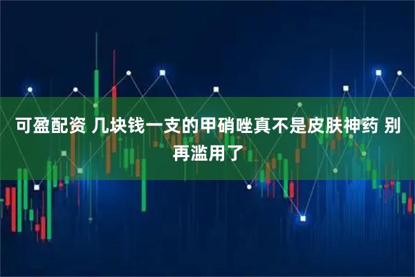 可盈配资 几块钱一支的甲硝唑真不是皮肤神药 别再滥用了