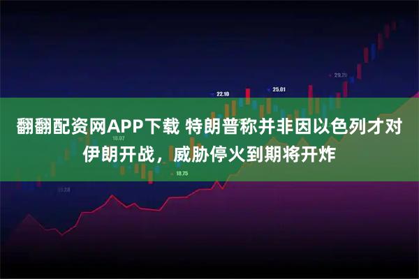 翻翻配资网APP下载 特朗普称并非因以色列才对伊朗开战，威胁停火到期将开炸