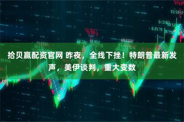 拾贝赢配资官网 昨夜，全线下挫！特朗普最新发声，美伊谈判，重大变数