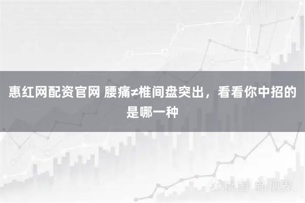 惠红网配资官网 腰痛≠椎间盘突出，看看你中招的是哪一种