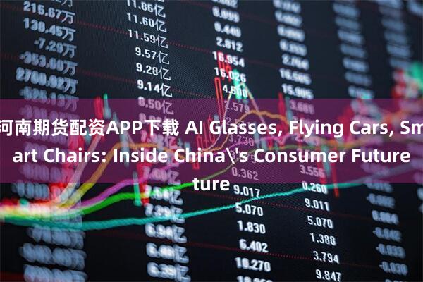 河南期货配资APP下载 AI Glasses, Flying Cars, Smart Chairs: Inside China's Consumer Future