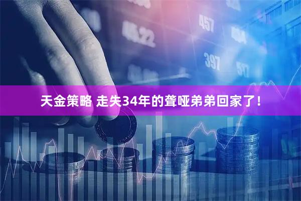 天金策略 走失34年的聋哑弟弟回家了！