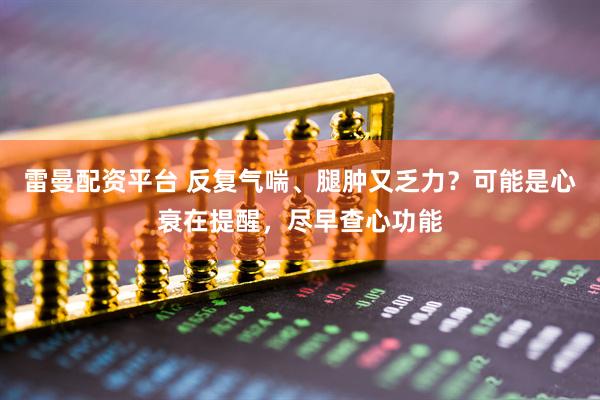 雷曼配资平台 反复气喘、腿肿又乏力？可能是心衰在提醒，尽早查心功能