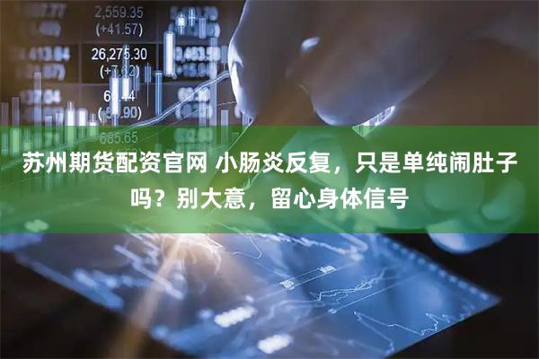 苏州期货配资官网 小肠炎反复，只是单纯闹肚子吗？别大意，留心身体信号