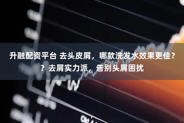 升融配资平台 去头皮屑，哪款洗发水效果更佳？？去屑实力派，告别头屑困扰