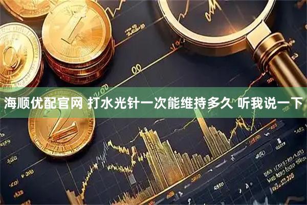 海顺优配官网 打水光针一次能维持多久 听我说一下