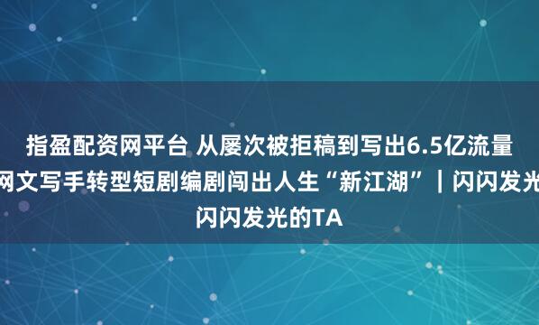 指盈配资网平台 从屡次被拒稿到写出6.5亿流量爆款 网文写手转型短剧编剧闯出人生“新江湖”｜闪闪发光的TA