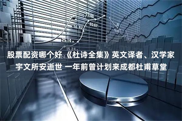 股票配资哪个好 《杜诗全集》英文译者、汉学家宇文所安逝世 一年前曾计划来成都杜甫草堂