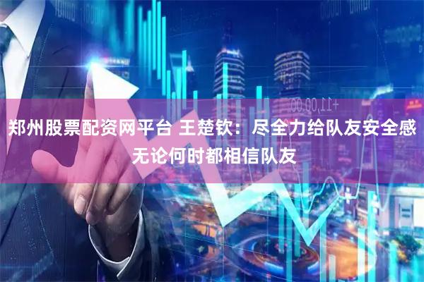 郑州股票配资网平台 王楚钦：尽全力给队友安全感 无论何时都相信队友