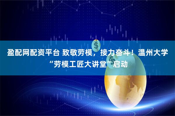 盈配网配资平台 致敬劳模，接力奋斗！温州大学“劳模工匠大讲堂”启动