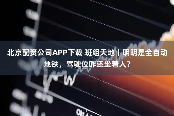 北京配资公司APP下载 班组天地｜明明是全自动地铁，驾驶位咋还坐着人？