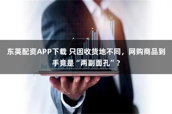 东英配资APP下载 只因收货地不同，网购商品到手竟是“两副面孔”？
